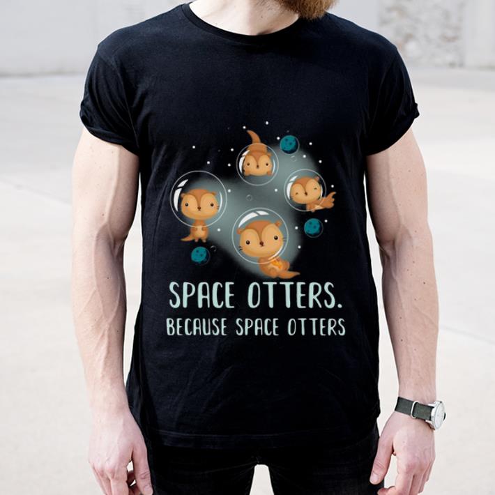 Pretty Space Otters Because Space Otters shirt 4 - Pretty Space Otters Because Space Otters shirt