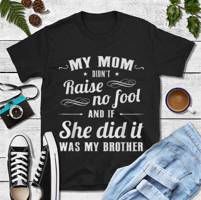 Great My Mom Didn t Raise No Fool And If She Did It Was My Brother shirt 4 - Great My Mom Didn’t Raise No Fool And If She Did It Was My Brother shirt