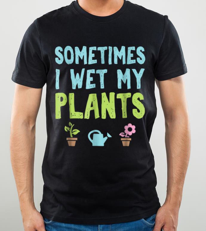 Nice Gardening Sometimes I Wet My Plants shirt 4 - Nice Gardening Sometimes I Wet My Plants shirt