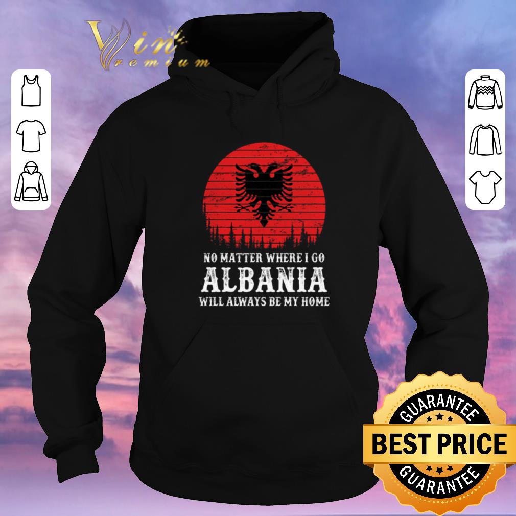 Original No matter where i go Albania will always be my home shirt sweater Original No matter where i go Albania will always be my home shirt sweater 4 - Original No matter where i go Albania will always be my home shirt sweater