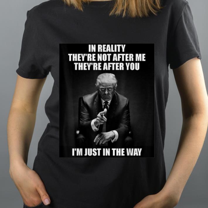 Premium D Trump In Reality They re Not After Me They Are After You shirt 4 - Premium D Trump In Reality They're Not After Me They Are After You shirt