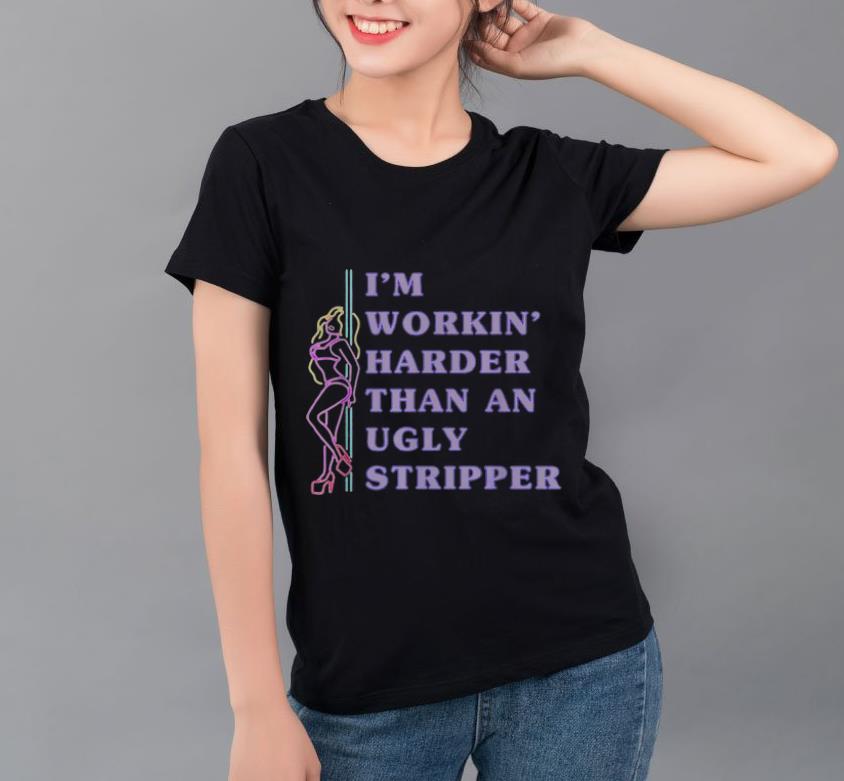 Premium I m Working harder than an Ugly Stripper shirt 4 - Premium I'm Working' harder than an Ugly Stripper shirt