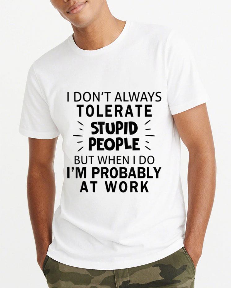 Pretty I Don t Always Tolerate Stupid People I m Probably At Work shirt 4 - Pretty I Don't Always Tolerate Stupid People I'm Probably At Work shirt