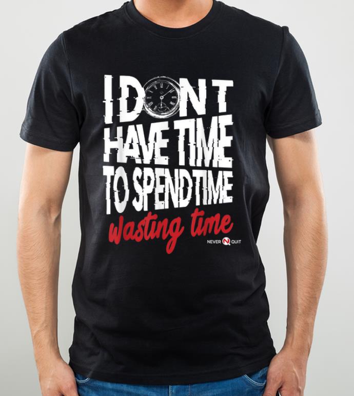 Nice I Don t Have Time To Spend Time Wasting Time shirt 4 - Nice I Don't Have Time To Spend Time - Wasting Time shirt