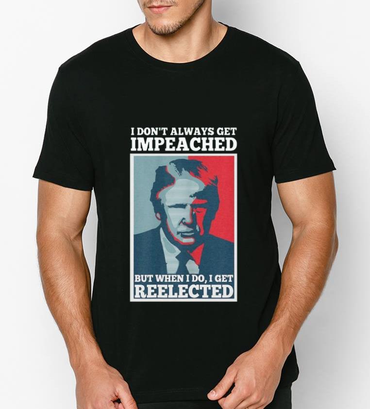 Original Donald Trump I don t always get impeached but when I do I get reelected shirt 4 - Original Donald Trump I don’t always get impeached but when I do I get reelected shirt