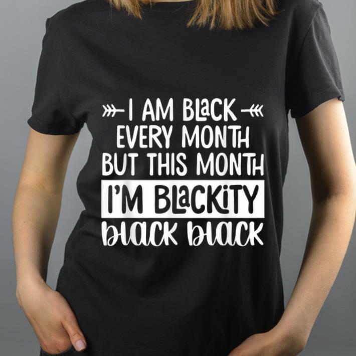 Pretty I m Black Every Month But This Month I m Blackity Black Black shirt 4 - Pretty I'm Black Every Month But This Month I'm Blackity Black Black shirt