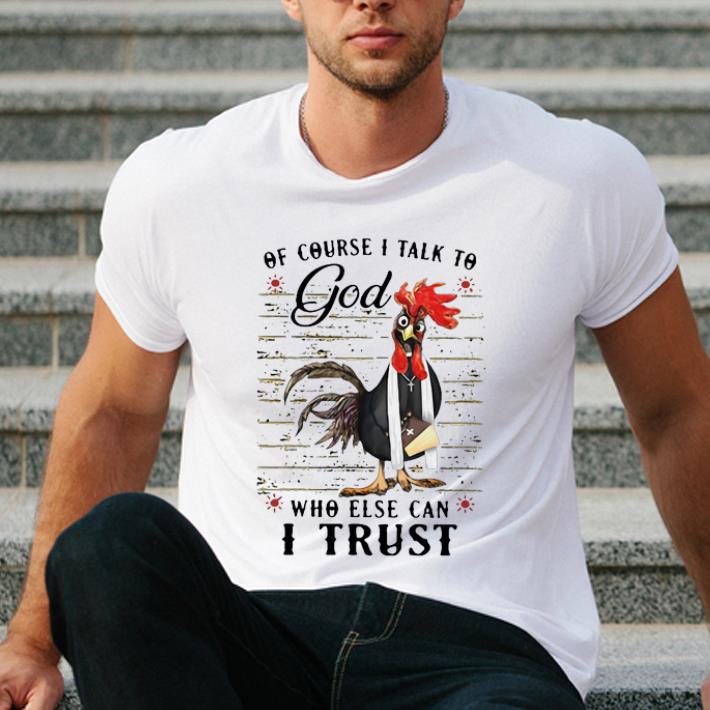 Awesome Rooster Of Course I Talk To God Who Else Can I Trust shirt 4 - Awesome Rooster Of Course I Talk To God Who Else Can I Trust shirt