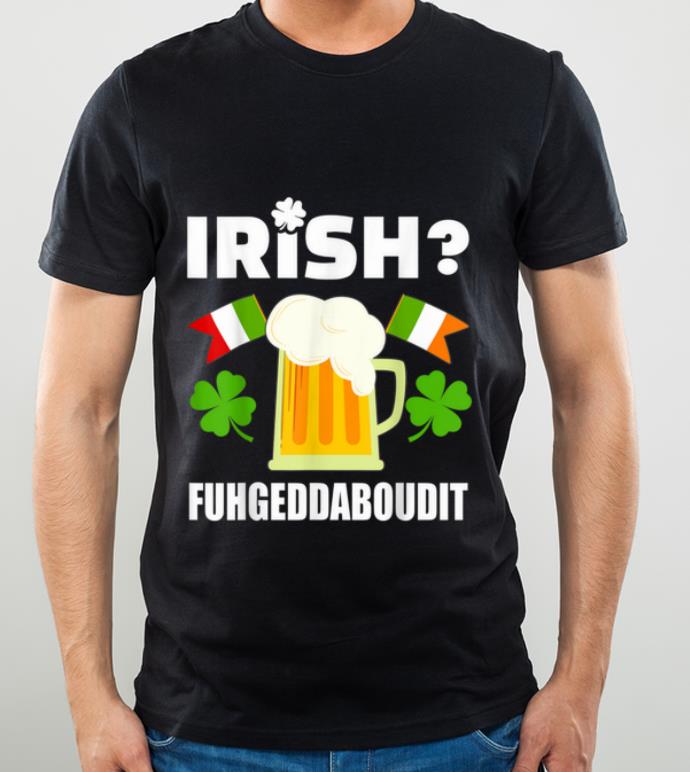 Great Irish Fuhgeddaboudit Funny St Patrick s Day Italian Gift shirt 4 - Great Irish Fuhgeddaboudit Funny St. Patrick's Day Italian Gift shirt