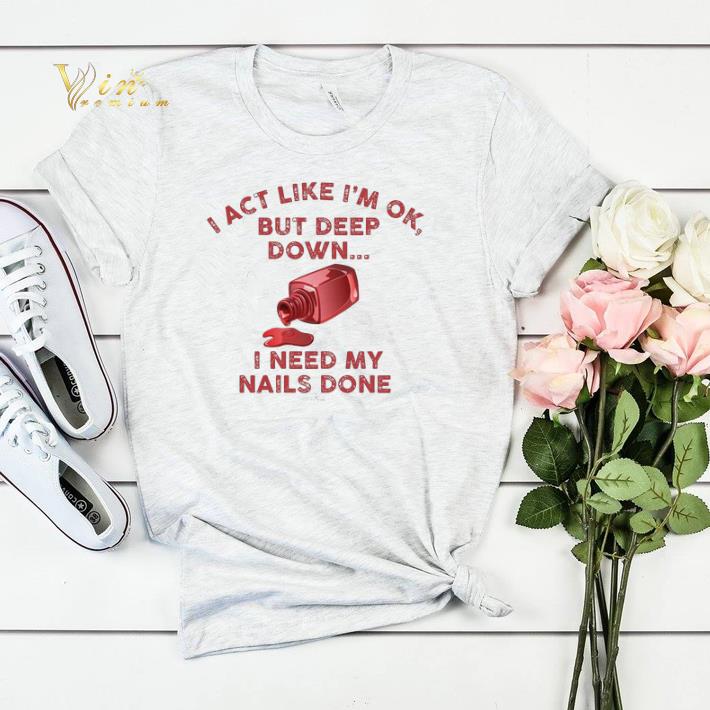 I act like i'm ok but deep down i need my nails done shirt sweater I act like i m ok but deep down i need my nails done shirt sweater 4 - I act like i'm ok but deep down i need my nails done shirt sweater