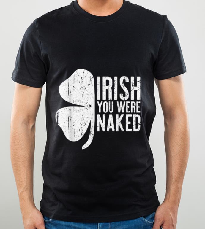 Nice Irish You Were Naked Saint Patrick s Day Gift shirt 4 - Nice Irish You Were Naked Saint Patrick's Day Gift shirt