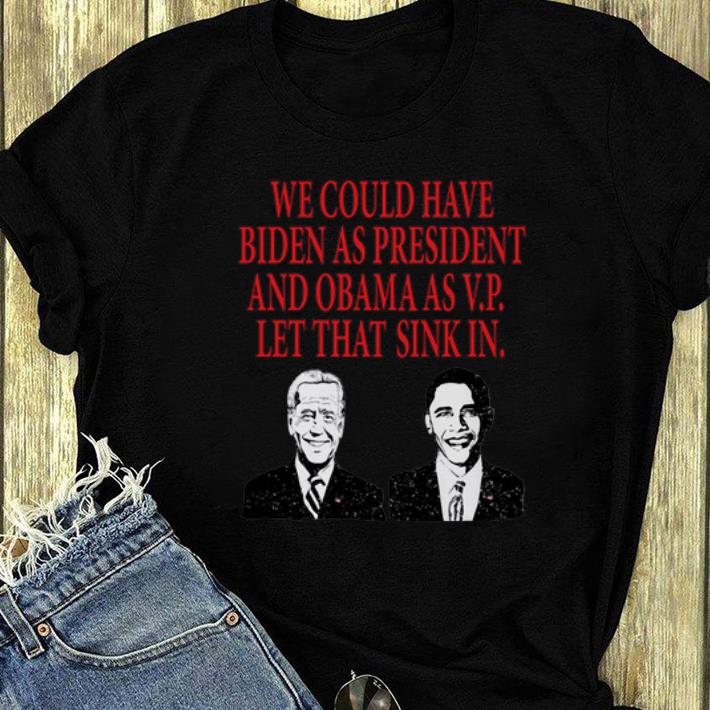 Nice We could have Biden as President and Obama as VP Let that sink in shirt 4 - Nice We could have Biden as President and Obama as VP Let that sink in shirt