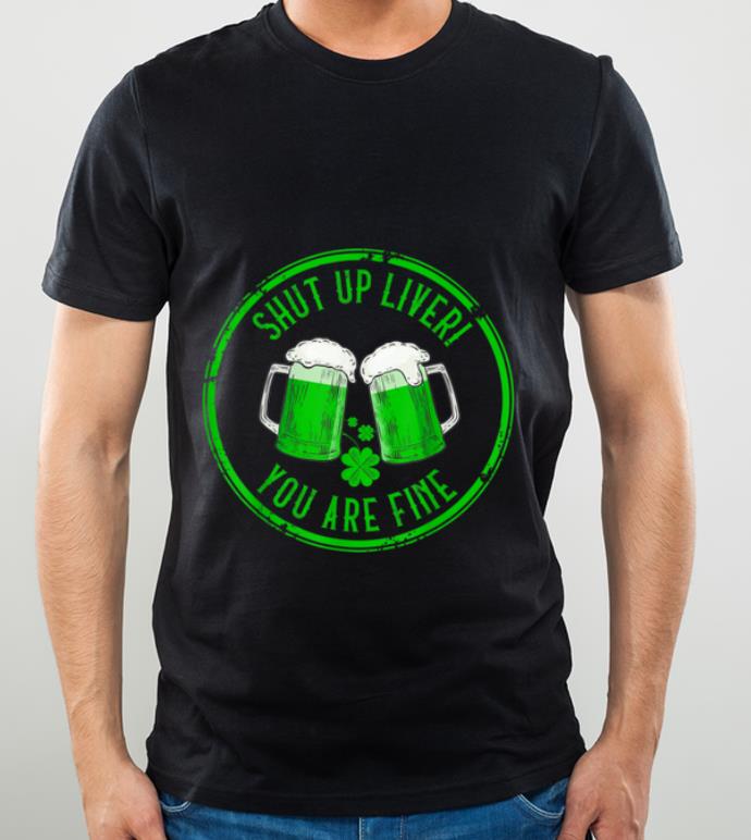 Original Shut Up Liver You Are Fine Funny Drunk St Patricks Day Gift shirt 4 - Original Shut Up Liver You Are Fine Funny Drunk St. Patricks Day Gift shirt