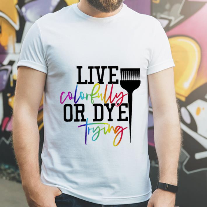 Top Live Colorfully Or Dye Trying shirt 4 - Top Live Colorfully Or Dye Trying shirt