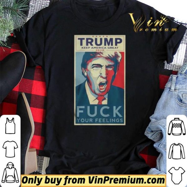 Trump Keep America Great 2020 Fuck Your Feelings Shirt shirt sweater