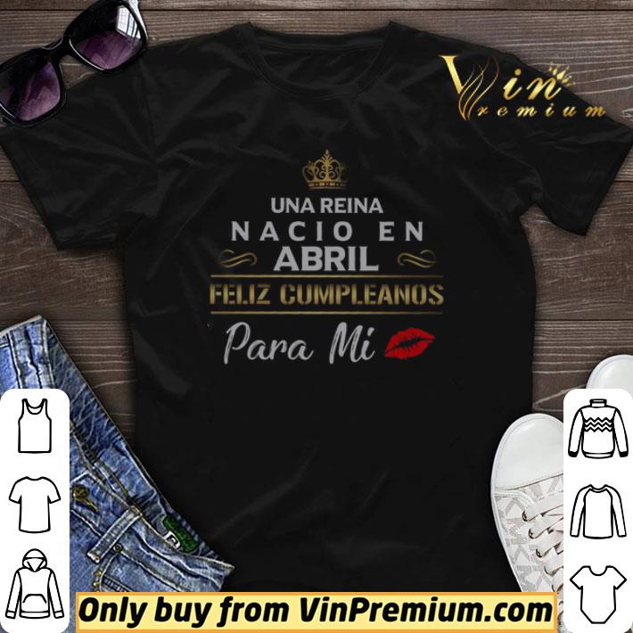 Una Reina Nacio En Abril Feliz Cumpleanos Para Mi shirt sweater