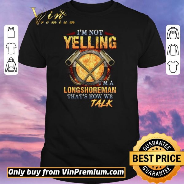 Nice I'm Not Yelling I'm A Longshoreman That's How Me Talk shirt sweater