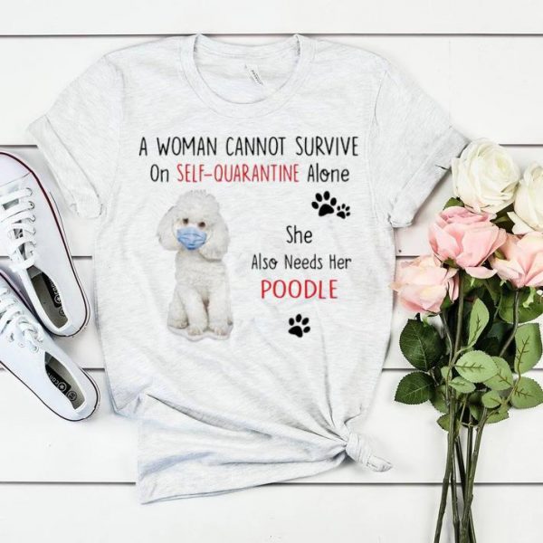 Premium A Woman Cannot Survive On Self Quarantine Alone Also Needs Her Poodle shirt