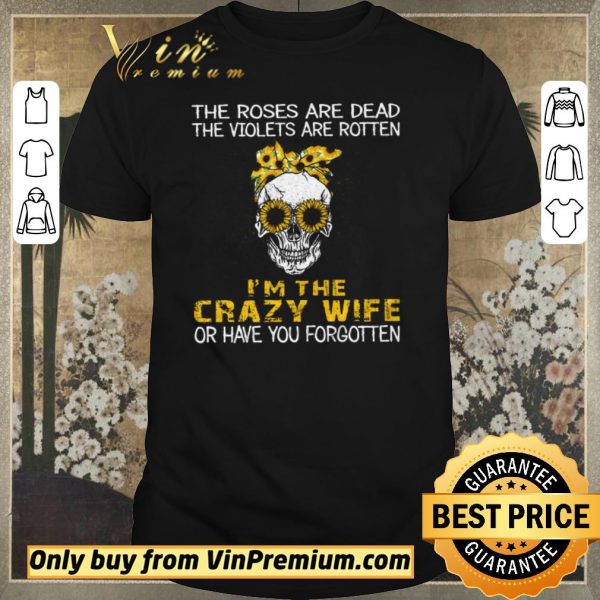 Premium Skull Sunflower The Roses Are Dead The Violets Are Rotten I'm The Crazy Wife shirt sweater