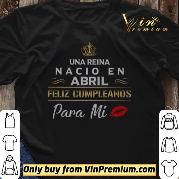 Una Reina Nacio En Abril Feliz Cumpleanos Para Mi shirt sweater