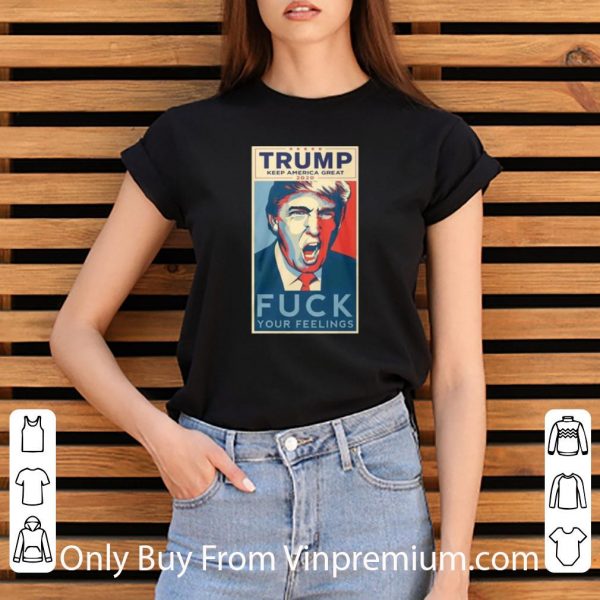 Nice Trump Keep America Great 2020 Fuck Your Feeling shirt