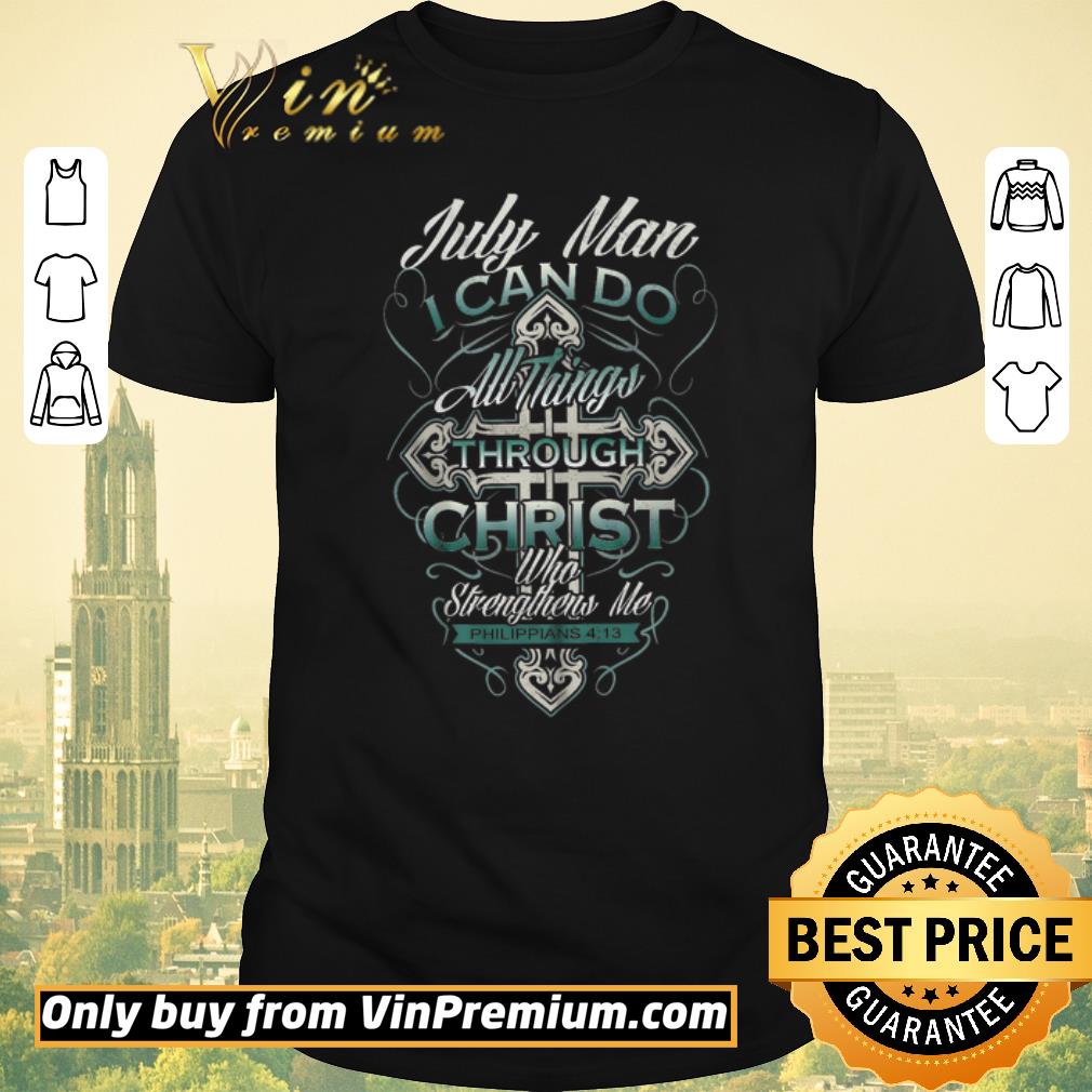 Awesome July Man I Can Do All Things Through Christ Who Strengthens Me Philippians 4 13 shirt sweater