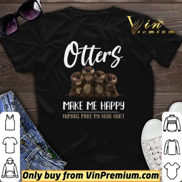 Otters Make Me Happy Humans Make My Head Hurt shirt sweater