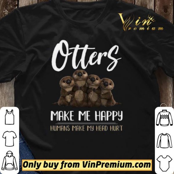 Otters Make Me Happy Humans Make My Head Hurt shirt sweater