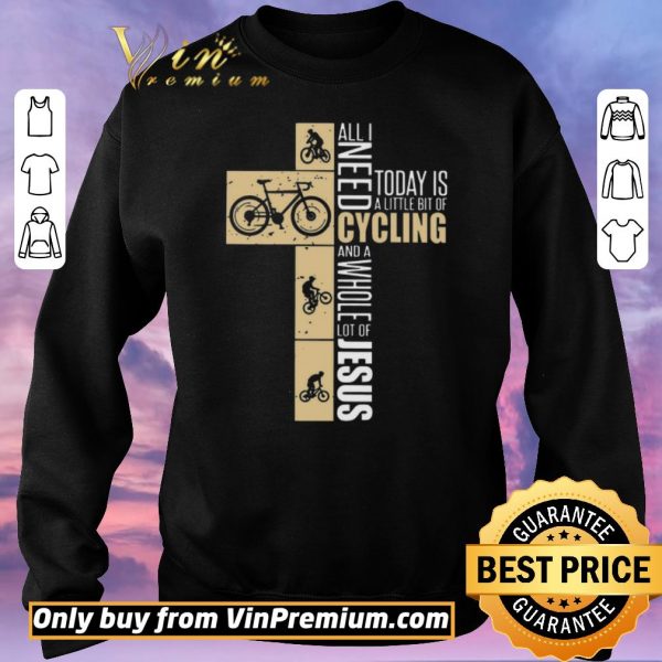 Premium All I Need Today Is A Little Bit Of Cycling And A Whole Lot Of Jesus shirt sweater