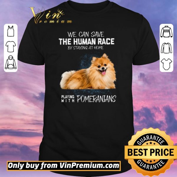 Nice We Can Save The Human Race By Staying At Home Playing With Pomeranians shirt sweater