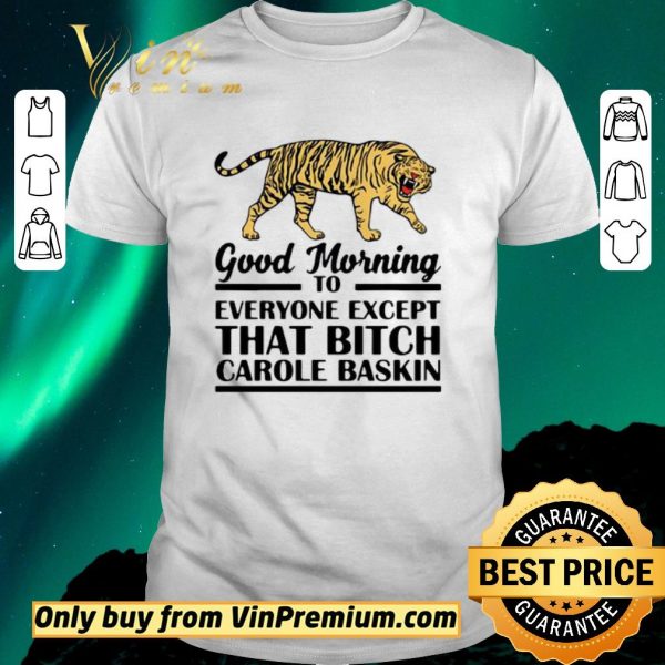 Top Good Morning To Everyone Except That Bitch Carole Baskin shirt sweater