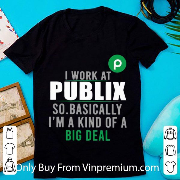 Premium I Work At Publix So Basically I'm A Kind Of A Big Deal shirt
