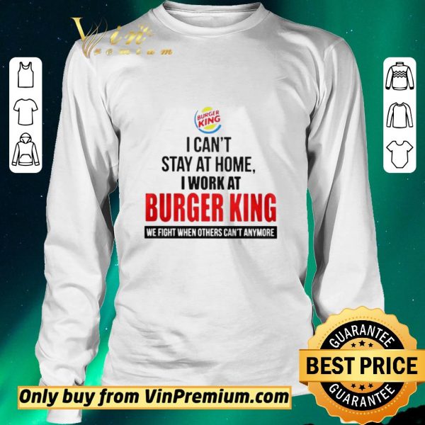 Nice I cant stay at home I work at Burger King we fight when others cant anymore shirt sweater