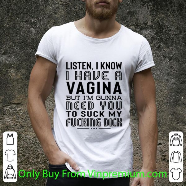 Nice Listen I Know I Have A Viagina But I'm Gunna Need You To Suck My Fucking Dick shirt