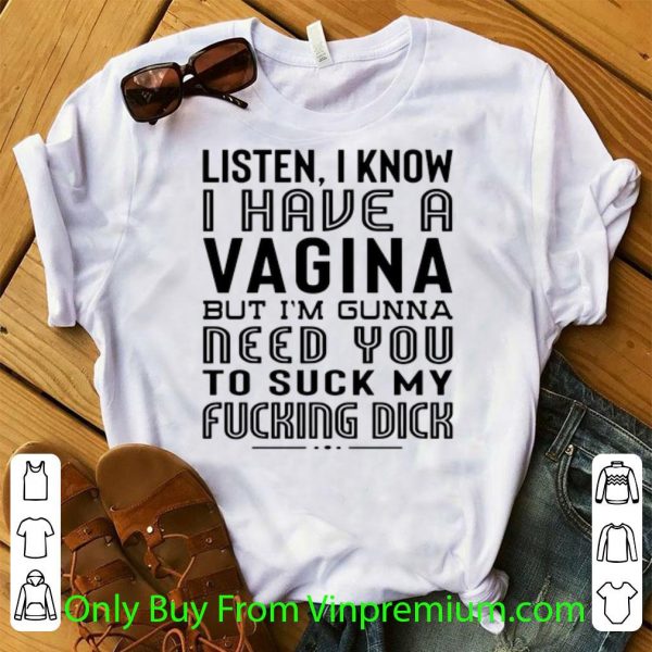 Nice Listen I Know I Have A Viagina But I'm Gunna Need You To Suck My Fucking Dick shirt