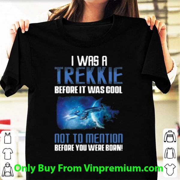 Hot Startrek I Was A Trekkie Before It Was Cool Not To Mention shirt