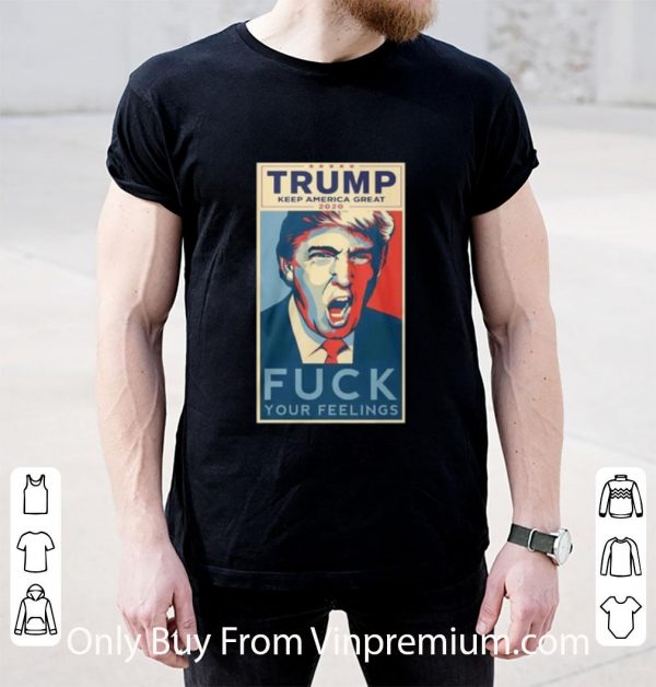 Nice Trump Keep America Great 2020 Fuck Your Feeling shirt