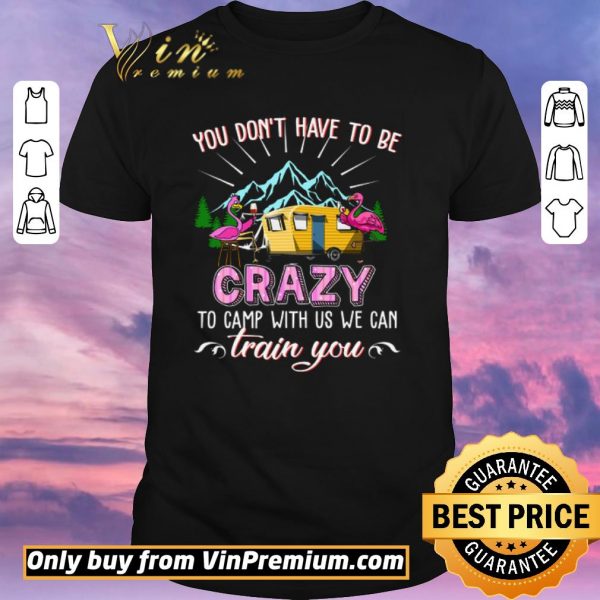Hot Flamingo You Don't Have To Be Crazy To Camp With Us We Can Train You shirt sweater