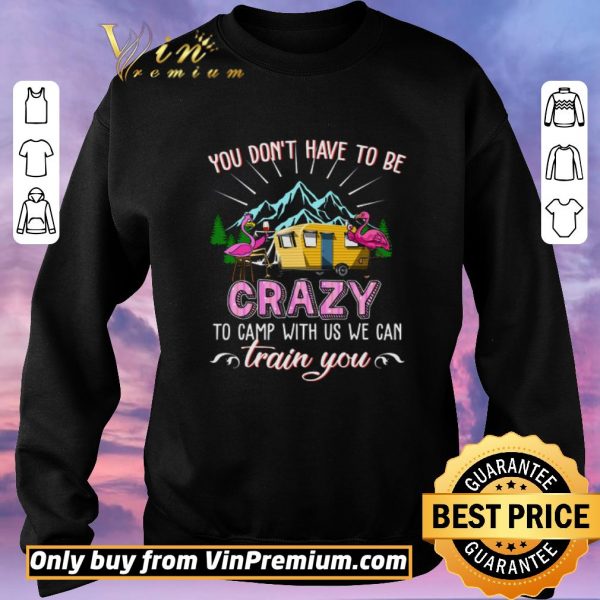 Hot Flamingo You Don't Have To Be Crazy To Camp With Us We Can Train You shirt sweater