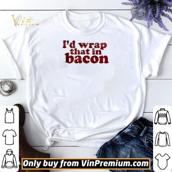 I’d wrap that in bacon shirt sweater