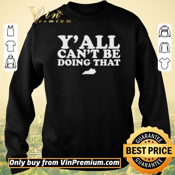 Original Kentucky Y’all can’t be doing that shirt sweater