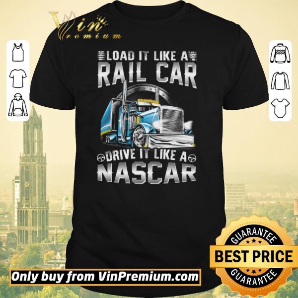 Original Trucker Load It Like A Rail Car Drive It Like A Nascar shirt sweater