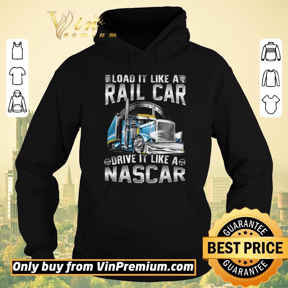 Original Trucker Load It Like A Rail Car Drive It Like A Nascar shirt sweater 4 - Original Trucker Load It Like A Rail Car Drive It Like A Nascar shirt sweater