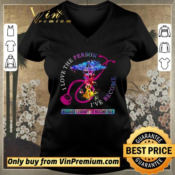 Top I love the person I’ve become because I fought to become her Nurse shirt sweater