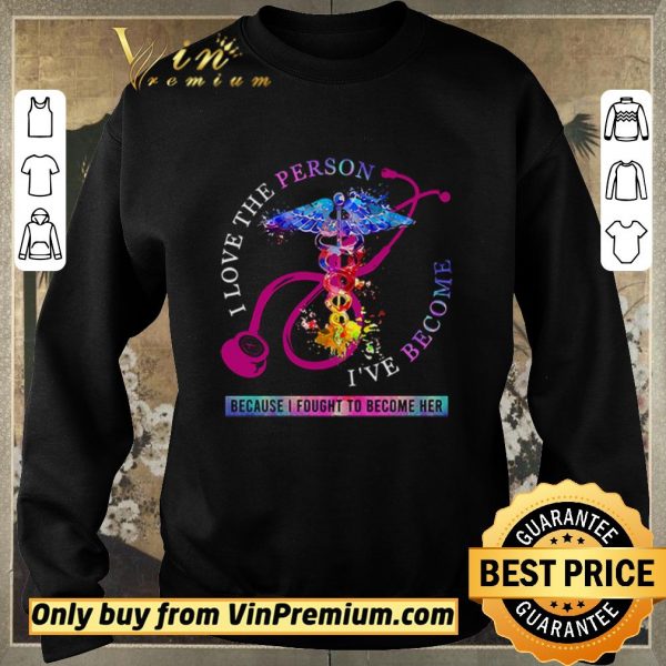 Top I love the person I’ve become because I fought to become her Nurse shirt sweater