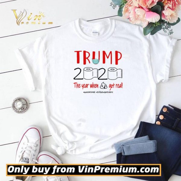 Trump 2020 the year when shit got real #quarantined #stillyourpresident shirt sweater