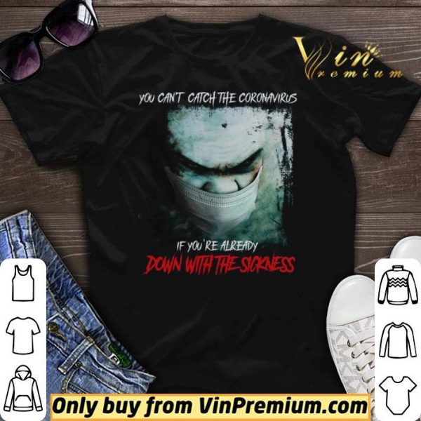 You Can't Catch The Coronavirus If You're Already Down With The Sickness shirt sweater