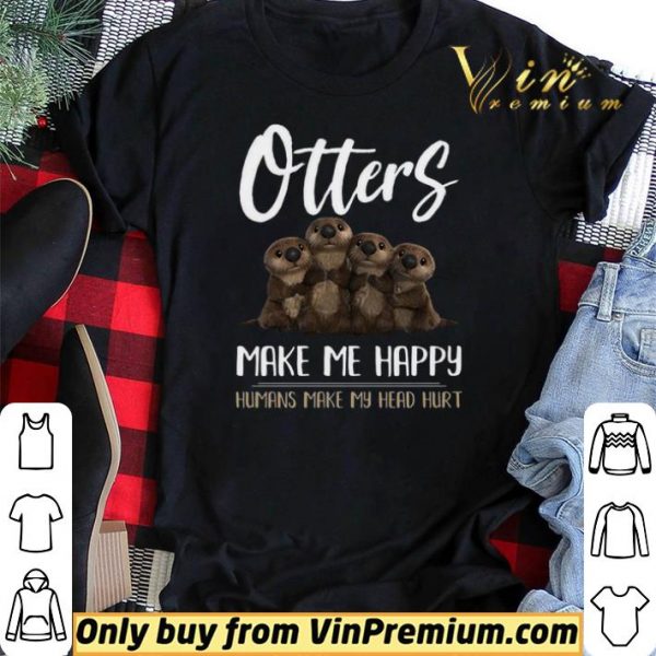 Otters Make Me Happy Humans Make My Head Hurt shirt sweater