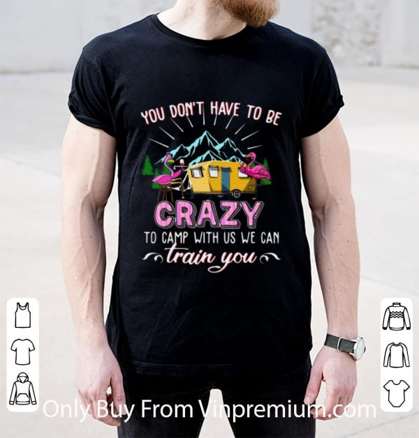 Premium Flamingos You Don’t Have To Be Crazy To Camp With Us We Can Train You shirt