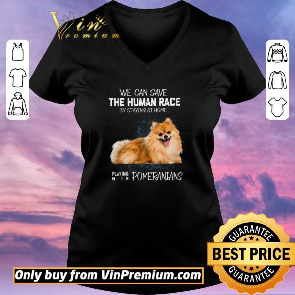 Nice We Can Save The Human Race By Staying At Home Playing With Pomeranians shirt sweater