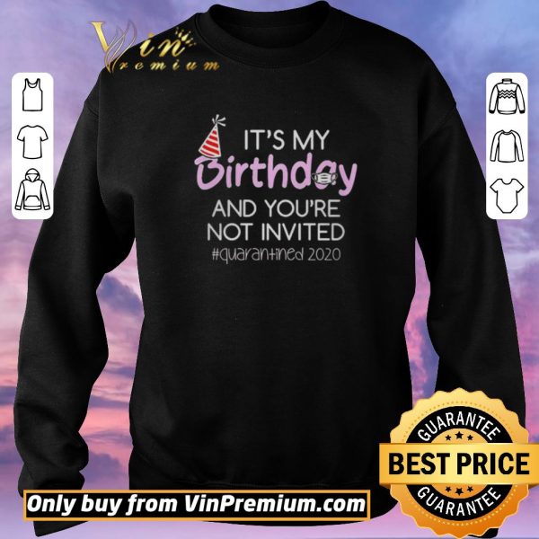 Original Its My Birthday And Youre Not Invited Quarantined 2020 shirt sweater